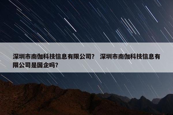 深圳市南伽科技信息有限公司？ 深圳市南伽科技信息有限公司是国企吗？