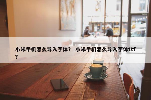 小米手机怎么导入字体？ 小米手机怎么导入字体ttf？