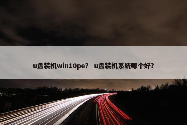 u盘装机win10pe？ u盘装机系统哪个好？