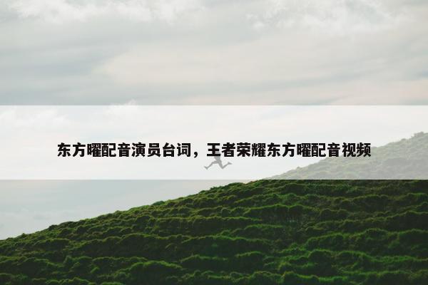 东方曜配音演员台词，王者荣耀东方曜配音视频