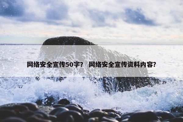 网络安全宣传50字？ 网络安全宣传资料内容？