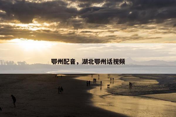 鄂州配音，湖北鄂州话视频