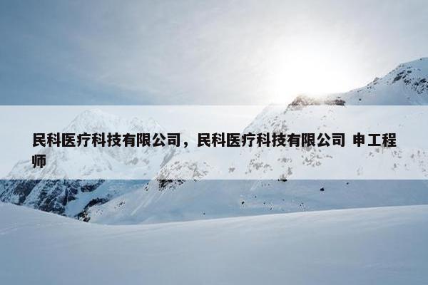 民科医疗科技有限公司，民科医疗科技有限公司 申工程师