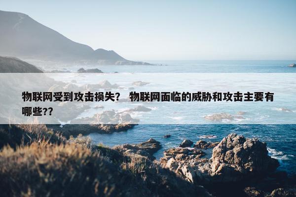 物联网受到攻击损失? 物联网面临的威胁和攻击主要有哪些?? 物联网受到攻击损失? 物联网面临的威胁和攻击主要有哪些??