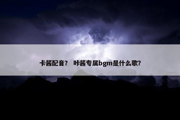 卡酱配音？ 咔酱专属bgm是什么歌？