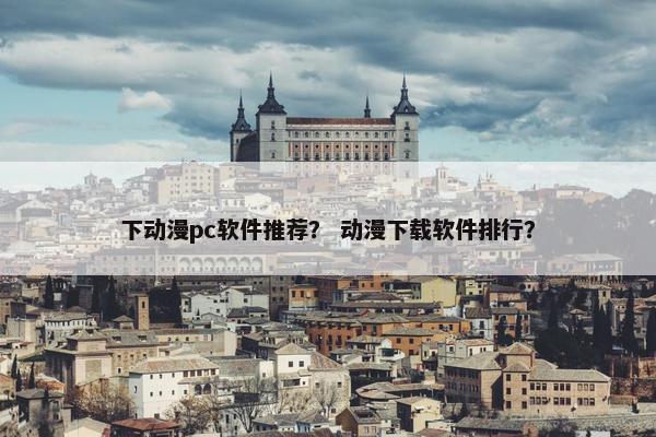 下动漫pc软件推荐？ 动漫下载软件排行？