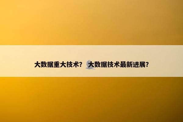 大数据重大技术？ 大数据技术最新进展？