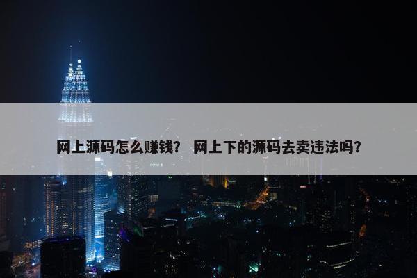 网上源码怎么赚钱？ 网上下的源码去卖违法吗？