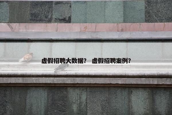 虚假招聘大数据？ 虚假招聘案例？