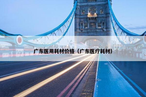 广东医用耗材价格（广东医疗耗材）