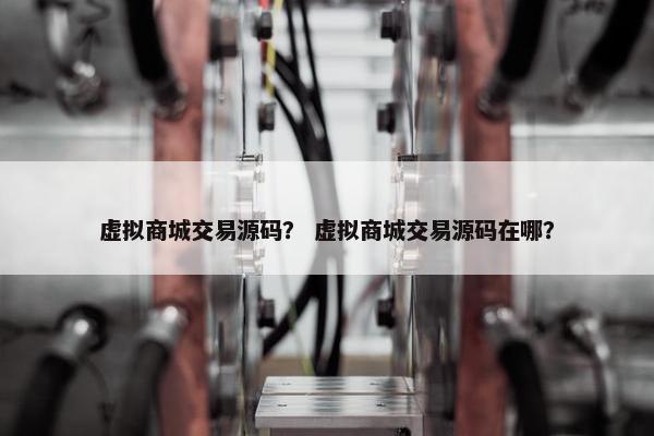 虚拟商城交易源码？ 虚拟商城交易源码在哪？
