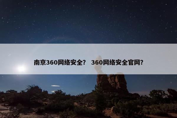 南京360网络安全？ 360网络安全官网？