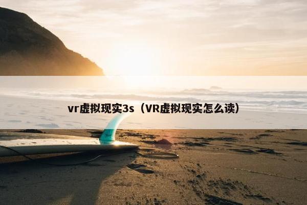 vr虚拟现实3s（VR虚拟现实怎么读）