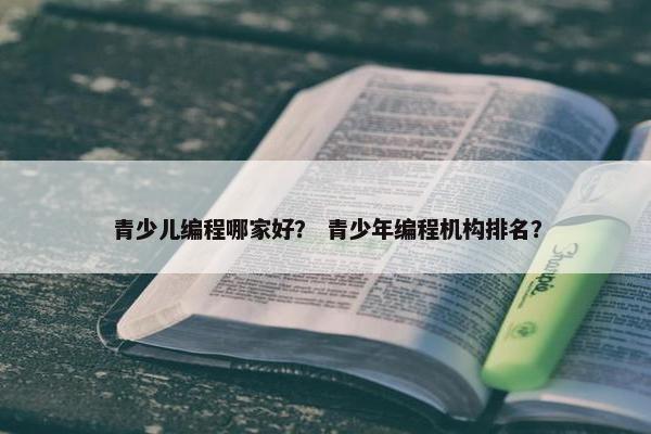 青少儿编程哪家好？ 青少年编程机构排名？