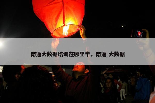 南通大数据培训在哪里学，南通 大数据