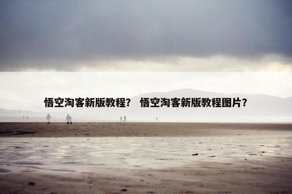 悟空淘客新版教程？ 悟空淘客新版教程图片？