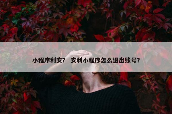 小程序利安？ 安利小程序怎么退出账号？
