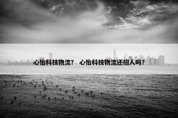 心怡科技物流？ 心怡科技物流还招人吗？