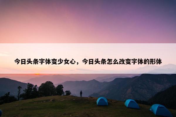 今日头条字体变少女心，今日头条怎么改变字体的形体