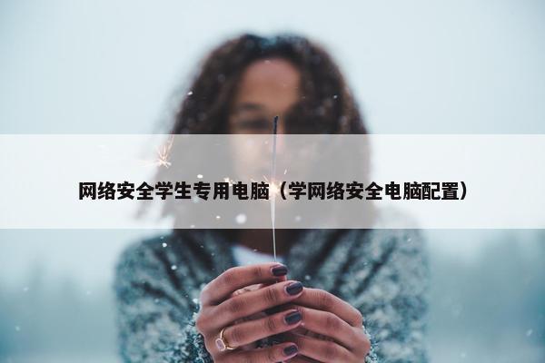 网络安全学生专用电脑（学网络安全电脑配置）