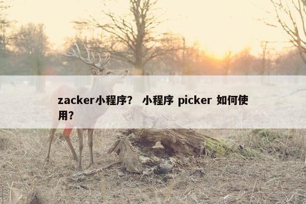 zacker小程序？ 小程序 picker 如何使用？