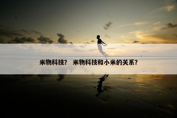 米物科技？ 米物科技和小米的关系？