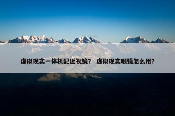 虚拟现实一体机配近视镜？ 虚拟现实眼镜怎么用？