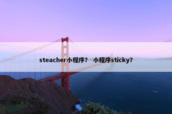 steacher小程序？ 小程序sticky？