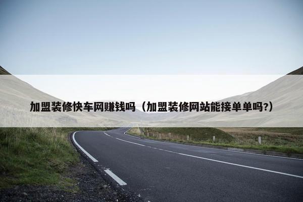 加盟装修快车网赚钱吗（加盟装修网站能接单单吗?）