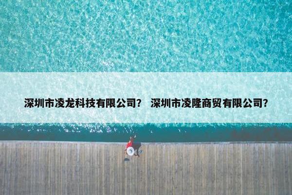 深圳市凌龙科技有限公司？ 深圳市凌隆商贸有限公司？