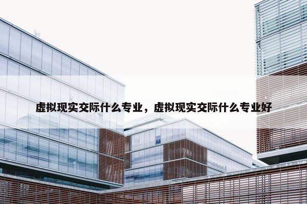 虚拟现实交际什么专业，虚拟现实交际什么专业好