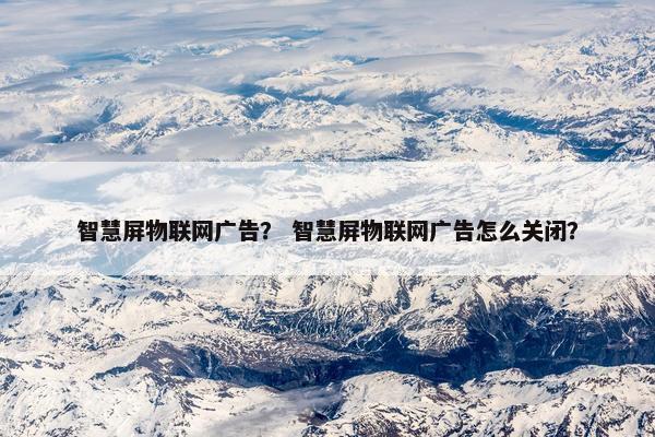 智慧屏物联网广告？ 智慧屏物联网广告怎么关闭？