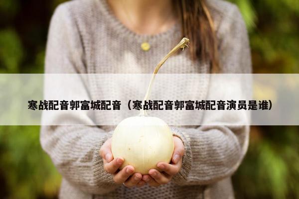 寒战配音郭富城配音（寒战配音郭富城配音演员是谁）
