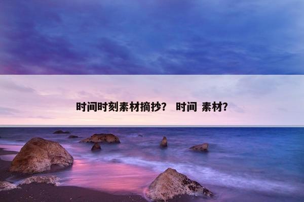 时间时刻素材摘抄？ 时间 素材？