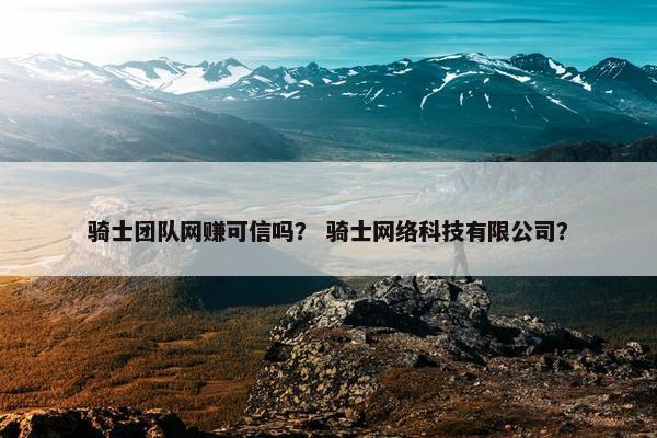 骑士团队网赚可信吗？ 骑士网络科技有限公司？