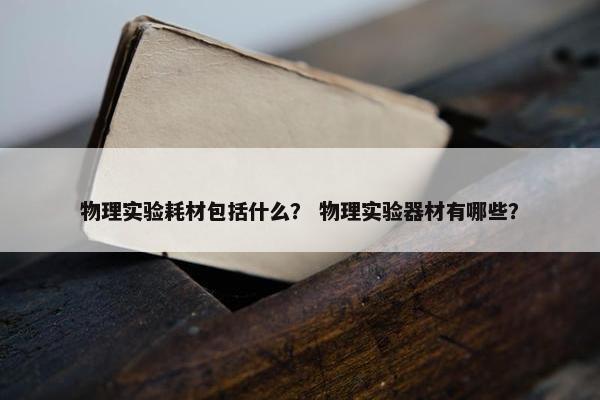 物理实验耗材包括什么？ 物理实验器材有哪些？