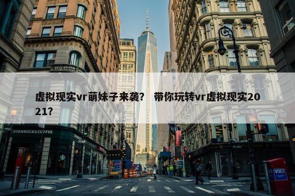 虚拟现实vr萌妹子来袭？ 带你玩转vr虚拟现实2021？