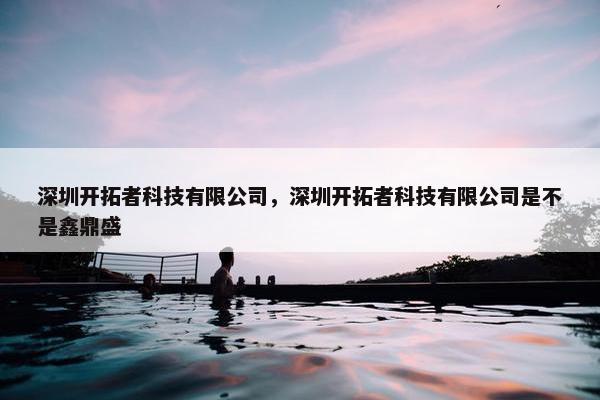 深圳开拓者科技有限公司，深圳开拓者科技有限公司是不是鑫鼎盛