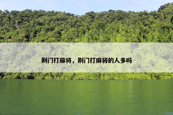 荆门打麻将，荆门打麻将的人多吗