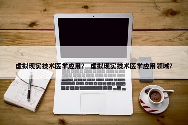 虚拟现实技术医学应用？ 虚拟现实技术医学应用领域？