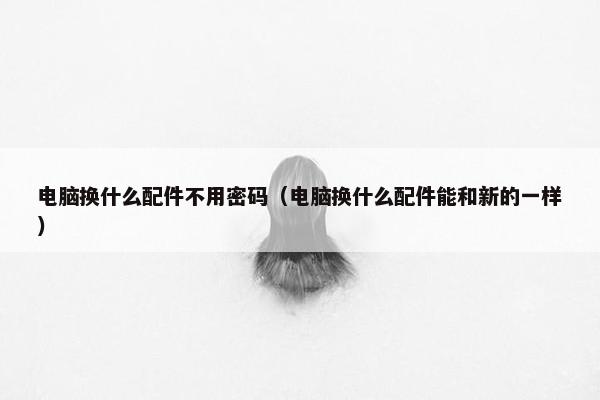 电脑换什么配件不用密码（电脑换什么配件能和新的一样）