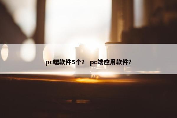 pc端软件5个？ pc端应用软件？