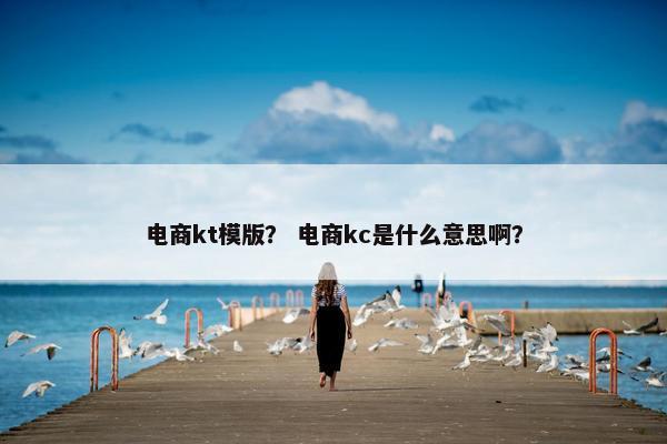 电商kt模版？ 电商kc是什么意思啊？