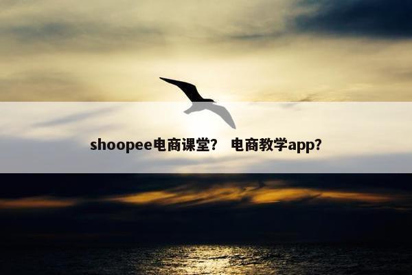 shoopee电商课堂？ 电商教学app？