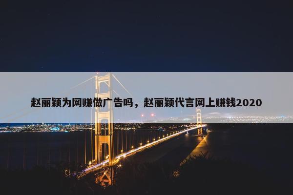 赵丽颖为网赚做广告吗，赵丽颖代言网上赚钱2020