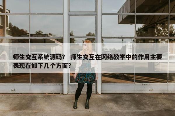 师生交互系统源码？ 师生交互在网络教学中的作用主要表现在如下几个方面？