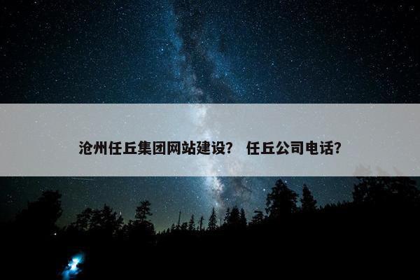 沧州任丘集团网站建设？ 任丘公司电话？