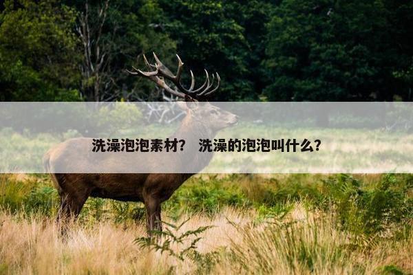 洗澡泡泡素材？ 洗澡的泡泡叫什么？