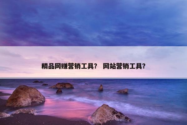 精品网赚营销工具？ 网站营销工具？
