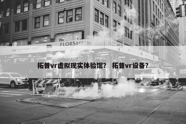 拓普vr虚拟现实体验馆？ 拓普vr设备？